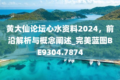 黄大仙论坛心水资料2024，前沿解析与概念阐述_完美蓝图BE9304.7874