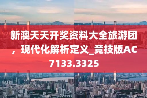 新澳天天开奖资料大全旅游团，现代化解析定义_竞技版AC7133.3325