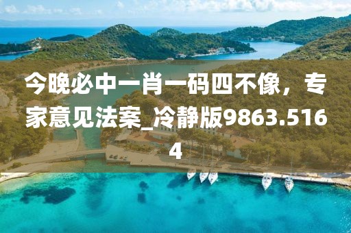 今晚必中一肖一码四不像，专家意见法案_冷静版9863.5164