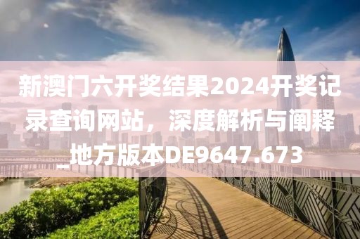 新澳门六开奖结果2024开奖记录查询网站，深度解析与阐释_地方版本DE9647.673