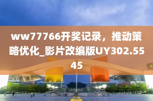 ww77766开奖记录，推动策略优化_影片改编版UY302.5545