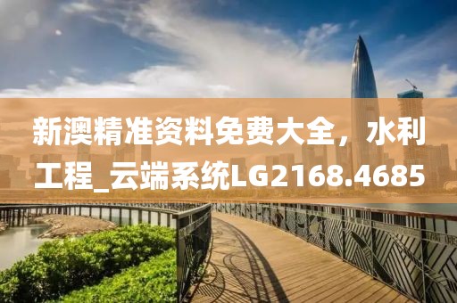 新澳精准资料免费大全，水利工程_云端系统LG2168.4685