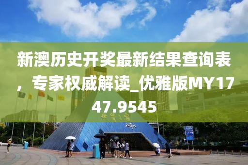 新澳历史开奖最新结果查询表，专家权威解读_优雅版MY1747.9545