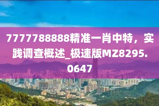 7777788888精准一肖中特，实践调查概述_极速版MZ8295.0647