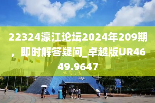 22324濠江论坛2024年209期，即时解答疑问_卓越版UR4649.9647