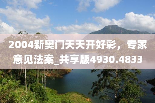 2004新奥门天天开好彩，专家意见法案_共享版4930.4833