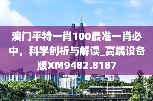 澳门平特一肖100最准一肖必中，科学剖析与解读_高端设备版XM9482.8187