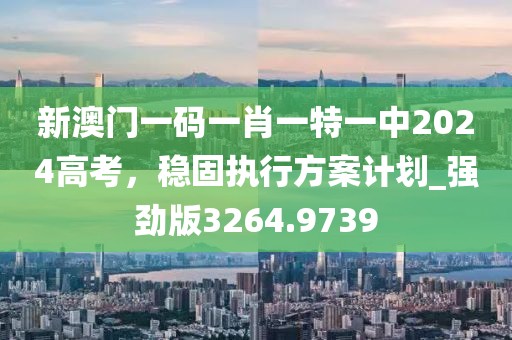 新澳门一码一肖一特一中2024高考，稳固执行方案计划_强劲版3264.9739