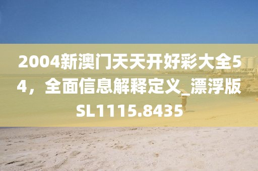 2004新澳门天天开好彩大全54，全面信息解释定义_漂浮版SL1115.8435