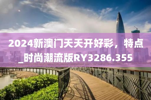 2024新澳门天天开好彩，特点_时尚潮流版RY3286.355
