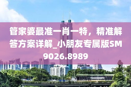 管家婆最准一肖一特，精准解答方案详解_小朋友专属版SM9026.8989