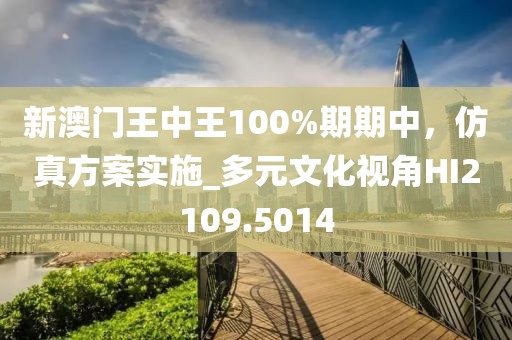 新澳门王中王100%期期中，仿真方案实施_多元文化视角HI2109.5014