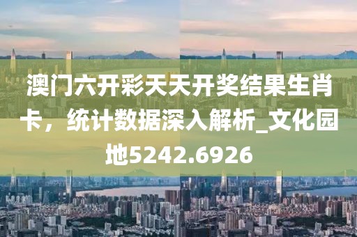 澳门六开彩天天开奖结果生肖卡，统计数据深入解析_文化园地5242.6926