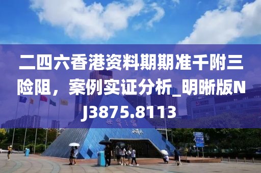 二四六香港资料期期准千附三险阻，案例实证分析_明晰版NJ3875.8113