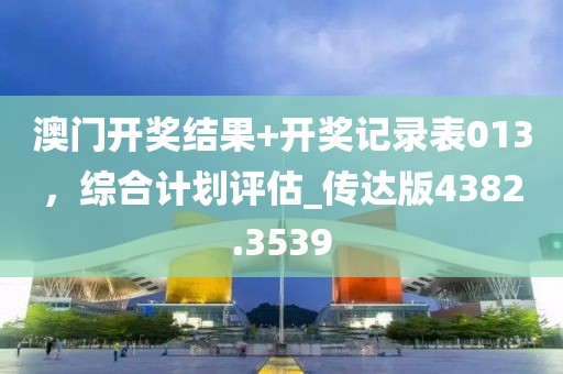 澳门开奖结果+开奖记录表013，综合计划评估_传达版4382.3539
