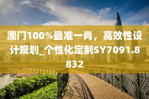澳门100%最准一肖，高效性设计规划_个性化定制SY7091.8832