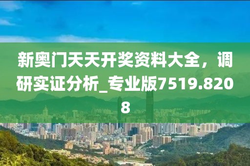 新奥门天天开奖资料大全，调研实证分析_专业版7519.8208