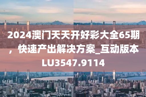 2024澳门天天开好彩大全65期，快速产出解决方案_互动版本LU3547.9114