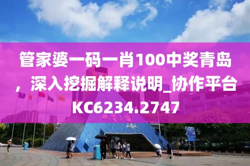 管家婆一码一肖100中奖青岛，深入挖掘解释说明_协作平台KC6234.2747