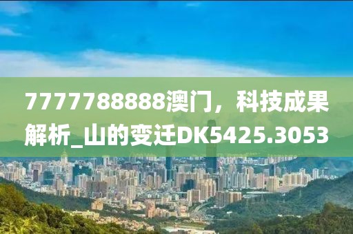 7777788888澳门，科技成果解析_山的变迁DK5425.3053