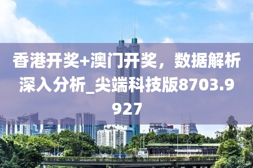 香港开奖+澳门开奖，数据解析深入分析_尖端科技版8703.9927