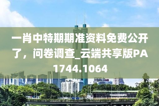 一肖中特期期准资料免费公开了，问卷调查_云端共享版PA1744.1064