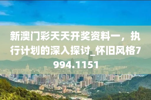 新澳门彩天天开奖资料一，执行计划的深入探讨_怀旧风格7994.1151