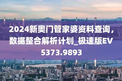 2024新奥门管家婆资料查询，数据整合解析计划_极速版EV5373.9893