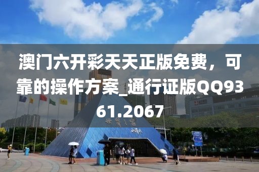 澳门六开彩天天正版免费，可靠的操作方案_通行证版QQ9361.2067