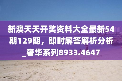 新澳天天开奖资料大全最新54期129期，即时解答解析分析_奢华系列8933.4647