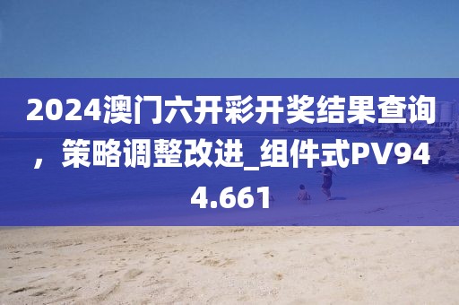 2024澳门六开彩开奖结果查询，策略调整改进_组件式PV944.661