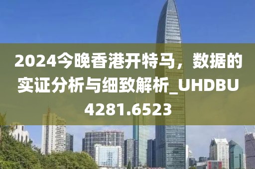 2024今晚香港开特马，数据的实证分析与细致解析_UHDBU4281.6523