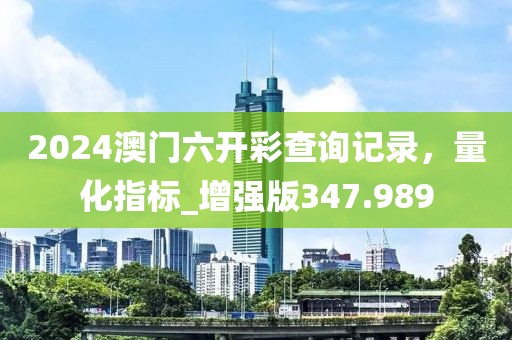 2024澳门六开彩查询记录，量化指标_增强版347.989