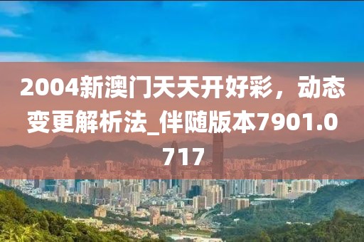 2004新澳门天天开好彩，动态变更解析法_伴随版本7901.0717