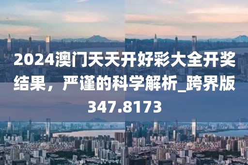 2024澳门天天开好彩大全开奖结果，严谨的科学解析_跨界版347.8173
