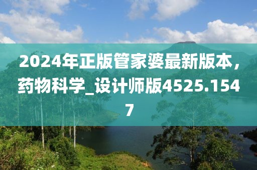 2024年正版管家婆最新版本，药物科学_设计师版4525.1547