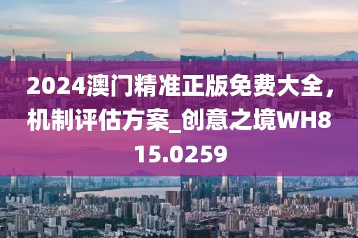 2024澳门精准正版免费大全，机制评估方案_创意之境WH815.0259