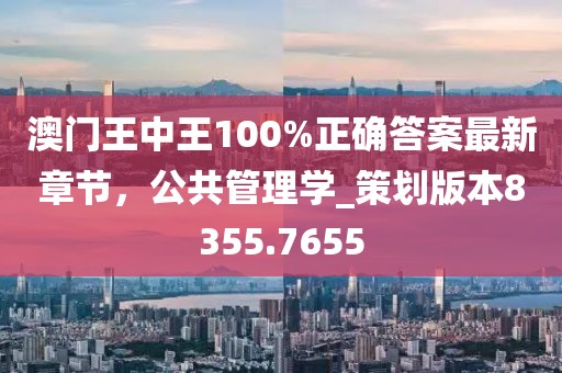 澳门王中王100%正确答案最新章节，公共管理学_策划版本8355.7655