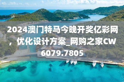 2024澳门特马今晚开奖亿彩网，优化设计方案_网购之家CW6079.7805