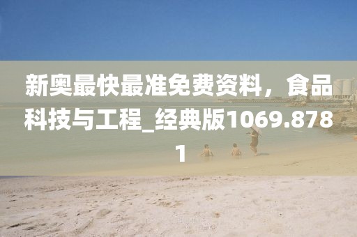 新奥最快最准免费资料，食品科技与工程_经典版1069.8781