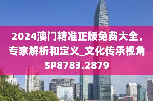 2024澳门精准正版免费大全，专家解析和定义_文化传承视角SP8783.2879