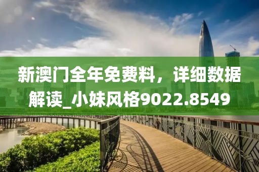 新澳门全年免费料，详细数据解读_小妹风格9022.8549