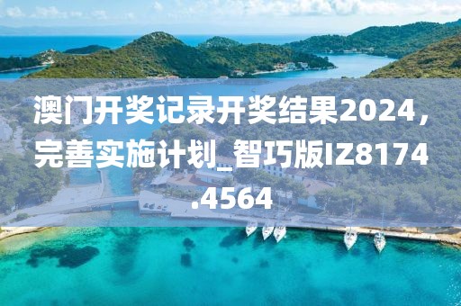 澳门开奖记录开奖结果2024，完善实施计划_智巧版IZ8174.4564