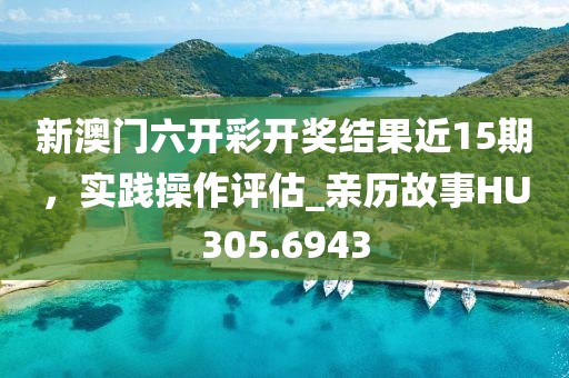 新澳门六开彩开奖结果近15期，实践操作评估_亲历故事HU305.6943