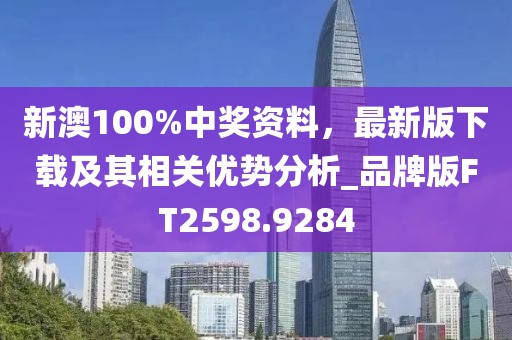 新澳100%中奖资料，最新版下载及其相关优势分析_品牌版FT2598.9284