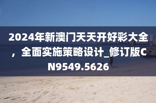 2024年新澳门天天开好彩大全，全面实施策略设计_修订版CN9549.5626