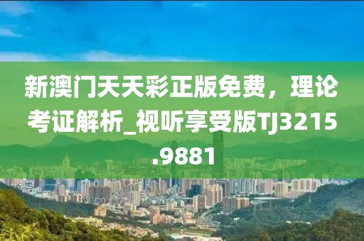 新澳门天天彩正版免费，理论考证解析_视听享受版TJ3215.9881