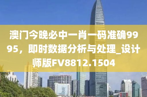 澳门今晚必中一肖一码准确9995，即时数据分析与处理_设计师版FV8812.1504