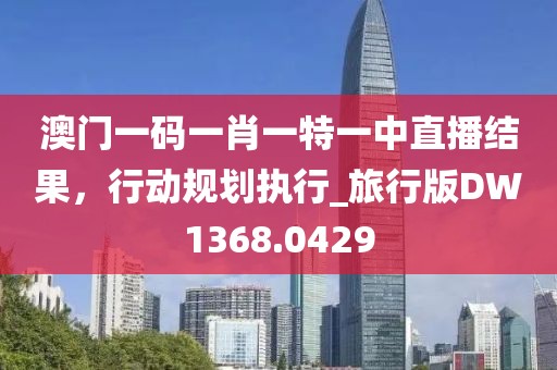 澳门一码一肖一特一中直播结果，行动规划执行_旅行版DW1368.0429