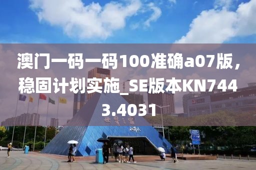 澳门一码一码100准确a07版，稳固计划实施_SE版本KN7443.4031
